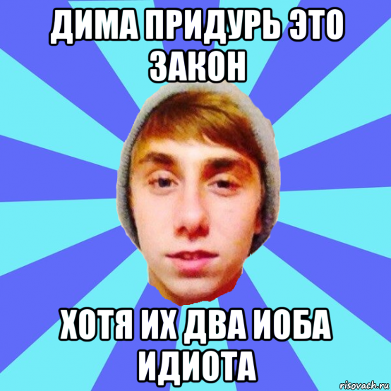 дима придурь это закон хотя их два иоба идиота