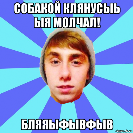 собакой клянусыь ыя молчал! бляяыфывфыв
