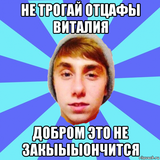 не трогай отцафы виталия добром это не закыыыончится