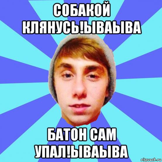собакой клянусь!ываыва батон сам упал!ываыва