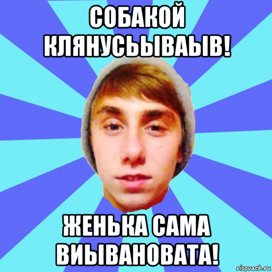 собакой клянусьываыв! женька сама виывановата!