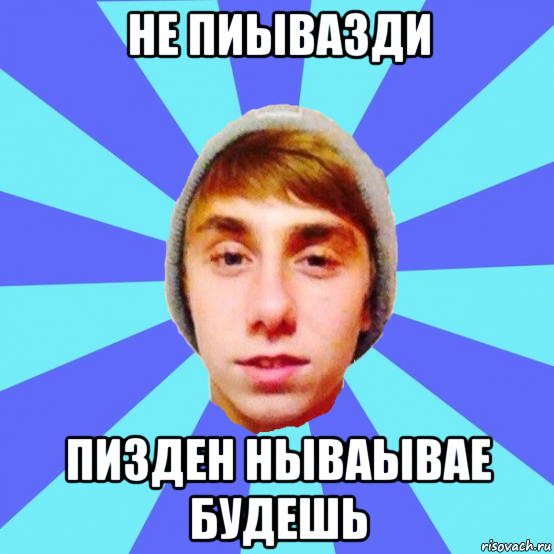 не пиывазди пизден нываывае будешь