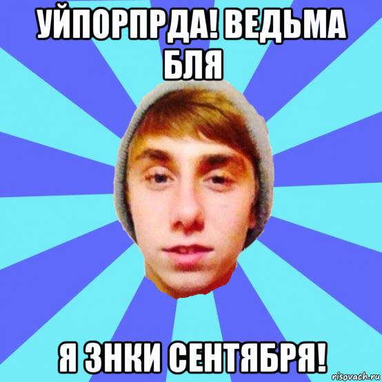 уйпорпрда! ведьма бля я знки сентября!