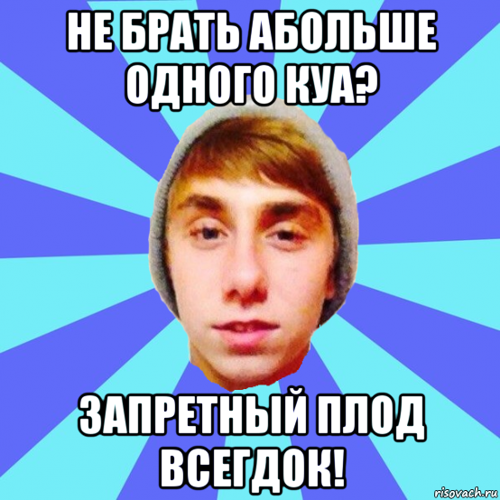 не брать абольше одного куа? запретный плод всегдок!
