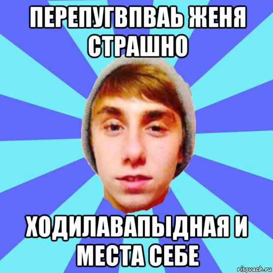 перепугвпваь женя страшно ходилавапыдная и места себе
