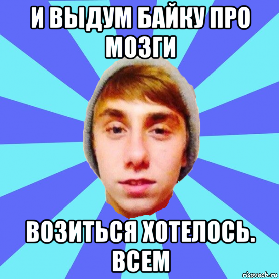 и выдум байку про мозги возиться хотелось. всем