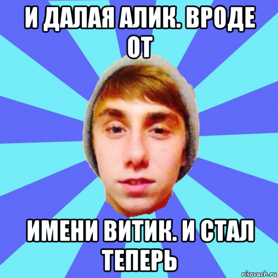 и далая алик. вроде от имени витик. и стал теперь