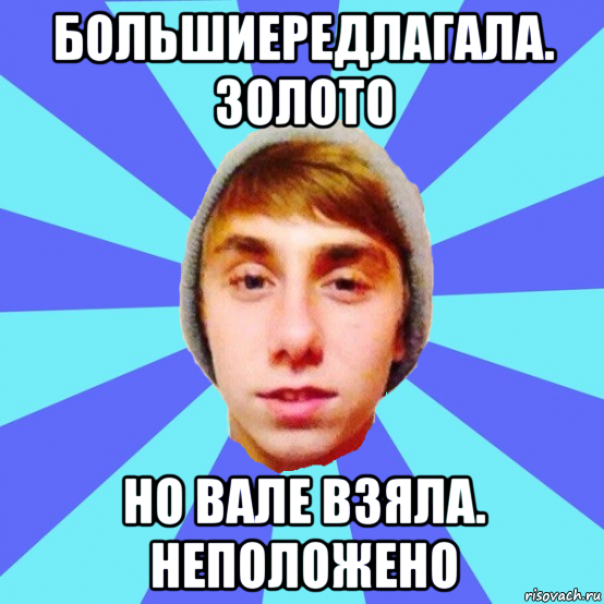 большиередлагала. золото но вале взяла. неположено