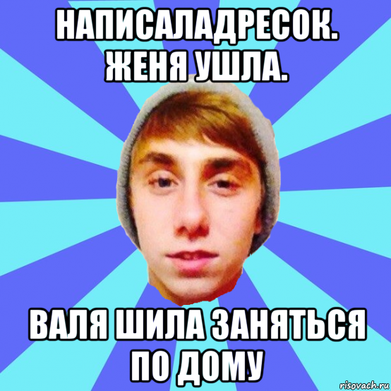 написаладресок. женя ушла. валя шила заняться по дому