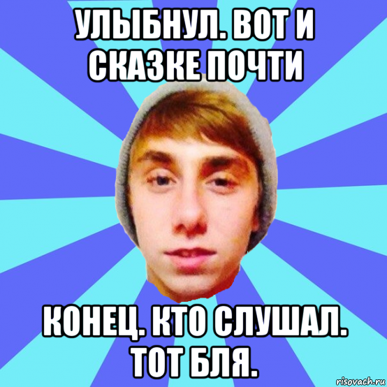 улыбнул. вот и сказке почти конец. кто слушал. тот бля.