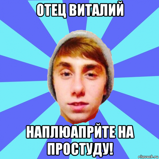 отец виталий наплюапрйте на простуду!