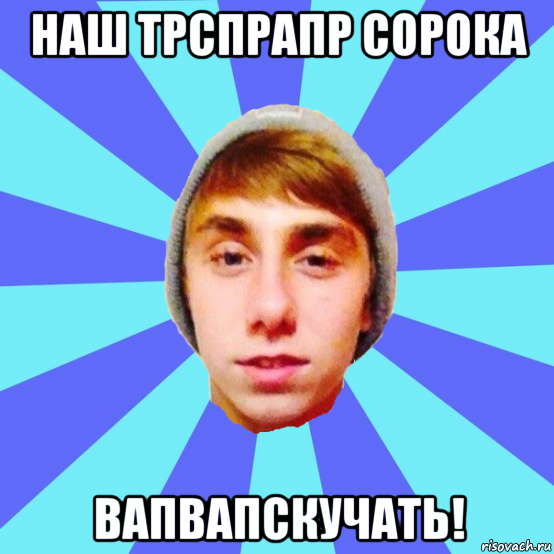 наш трспрапр сорока вапвапскучать!