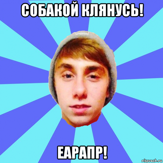собакой клянусь! еарапр!