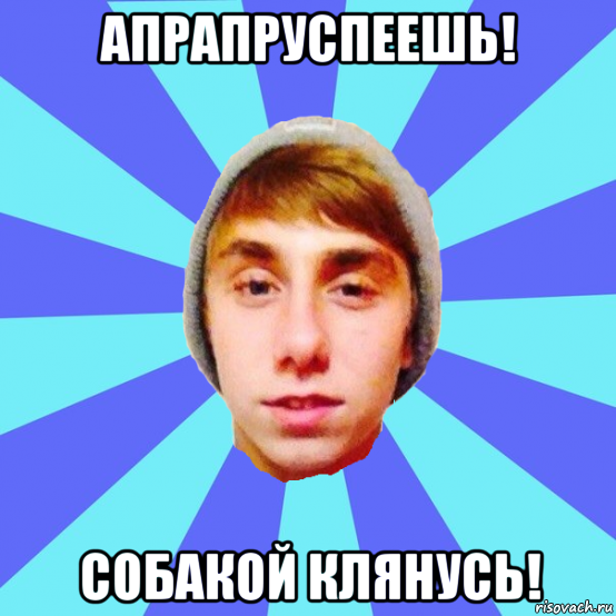 апрапруспеешь! собакой клянусь!