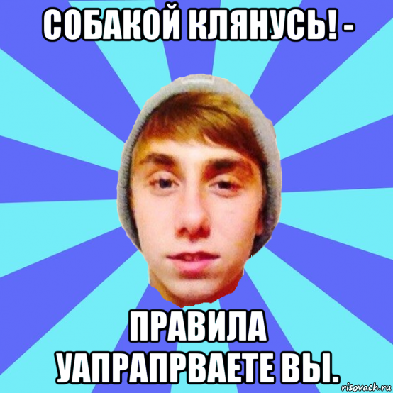 собакой клянусь! - правила уапрапрваете вы.