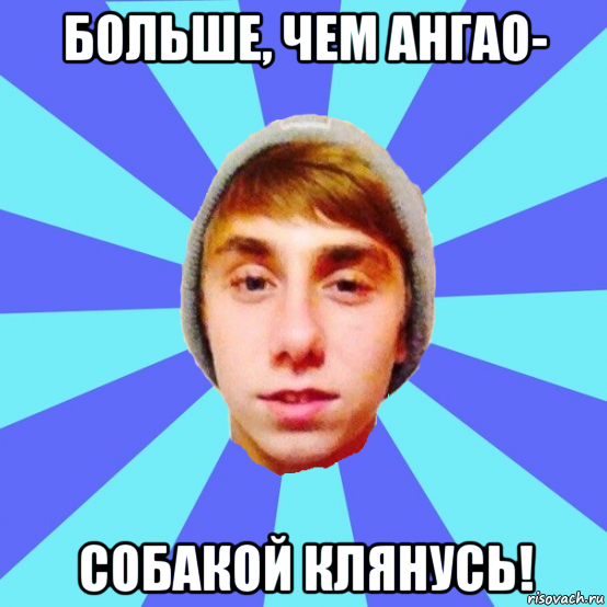 больше, чем ангао- собакой клянусь!