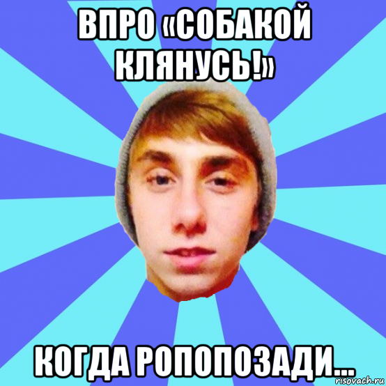 впро «собакой клянусь!» когда ропопозади...