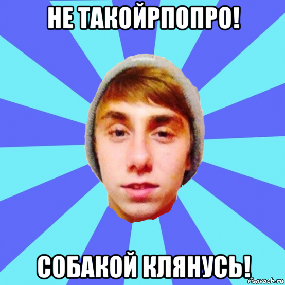 не такойрпопро! собакой клянусь!