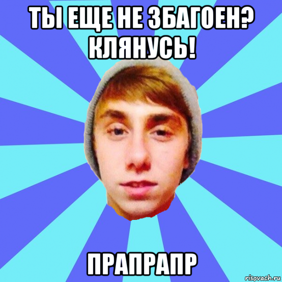ты еще не збагоен? клянусь! прапрапр
