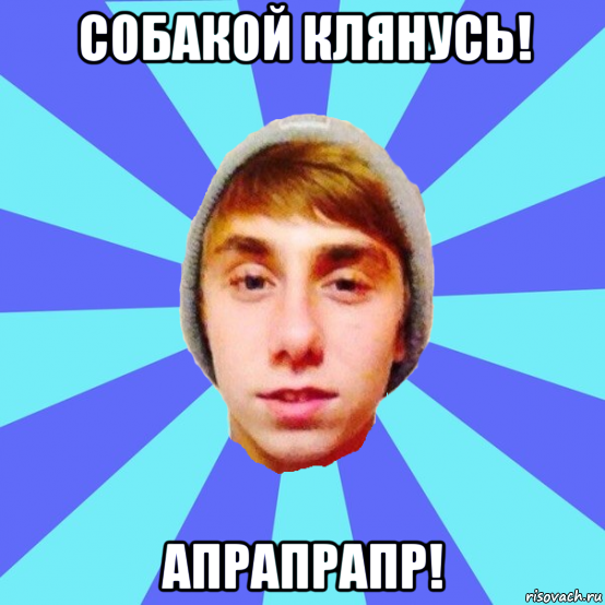 собакой клянусь! апрапрапр!