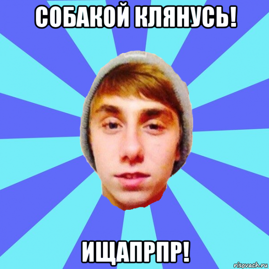 собакой клянусь! ищапрпр!