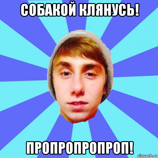 собакой клянусь! пропропропроп!