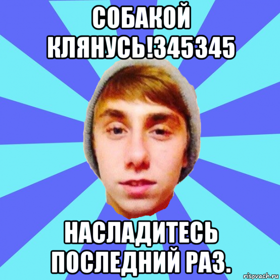 собакой клянусь!345345 насладитесь последний раз.