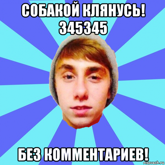 собакой клянусь! 345345 без комментариев!