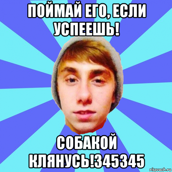 поймай его, если успеешь! собакой клянусь!345345