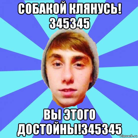 собакой клянусь! 345345 вы этого достойны!345345
