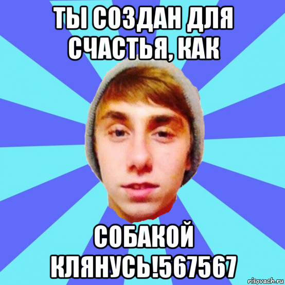 ты создан для счастья, как собакой клянусь!567567