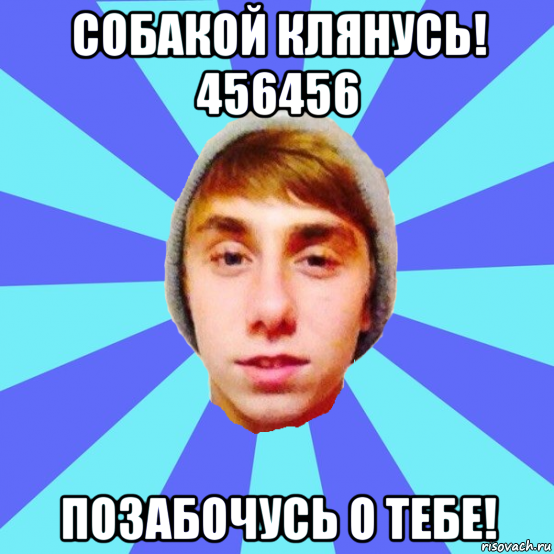 собакой клянусь! 456456 позабочусь о тебе!