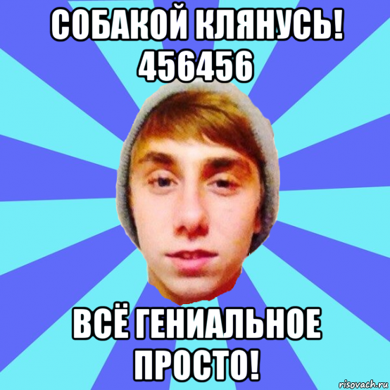 собакой клянусь! 456456 всё гениальное просто!