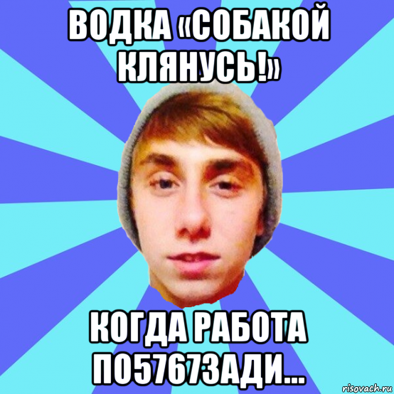 водка «собакой клянусь!» когда работа по5767зади...