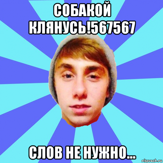 собакой клянусь!567567 слов не нужно…