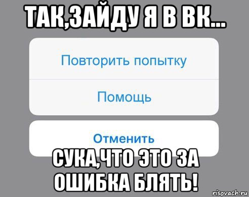 так,зайду я в вк... сука,что это за ошибка блять!, Мем Отменить Помощь Повторить попытку