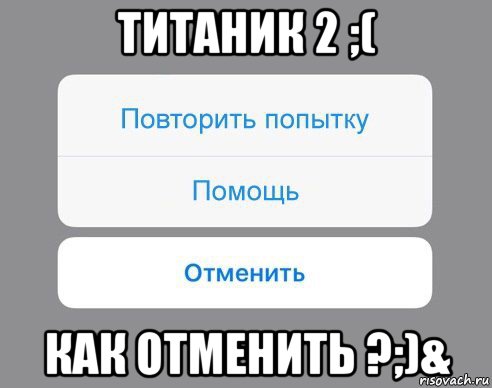 титаник 2 ;( как отменить ?;)&, Мем Отменить Помощь Повторить попытку