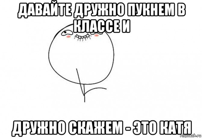 давайте дружно пукнем в классе и дружно скажем - это катя, Мем Ой ну перестань