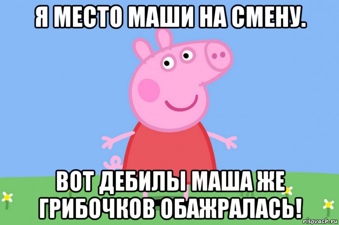 я место маши на смену. вот дебилы маша же грибочков обажралась!, Мем Пеппа