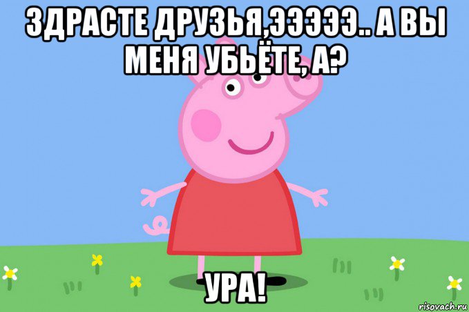 здрасте друзья,эээээ.. а вы меня убьёте, а? ура!, Мем Пеппа