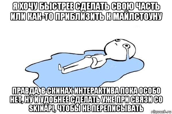 я хочу быстрее сделать свою часть или как-то приблизить к майлстоуну правда, в скинах интерактива пока особо нет, ну и удобнее сделать уже при связи со skinapi, чтобы не переписывать