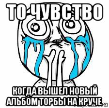 то чувство когда вышел новый альбом торбы на круче