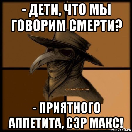 - дети, что мы говорим смерти? - приятного аппетита, сэр макс!, Мем Plague doctor