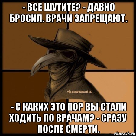 - все шутите? - давно бросил. врачи запрещают. - с каких это пор вы стали ходить по врачам? - сразу после смерти., Мем Plague doctor