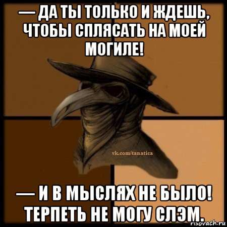 — да ты только и ждешь, чтобы сплясать на моей могиле! — и в мыслях не было! терпеть не могу слэм., Мем Plague doctor