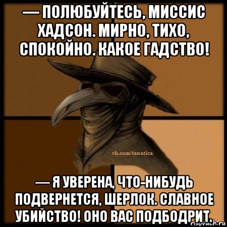 — полюбуйтесь, миссис хадсон. мирно, тихо, спокойно. какое гадство! — я уверена, что-нибудь подвернется, шерлок. славное убийство! оно вас подбодрит., Мем Plague doctor