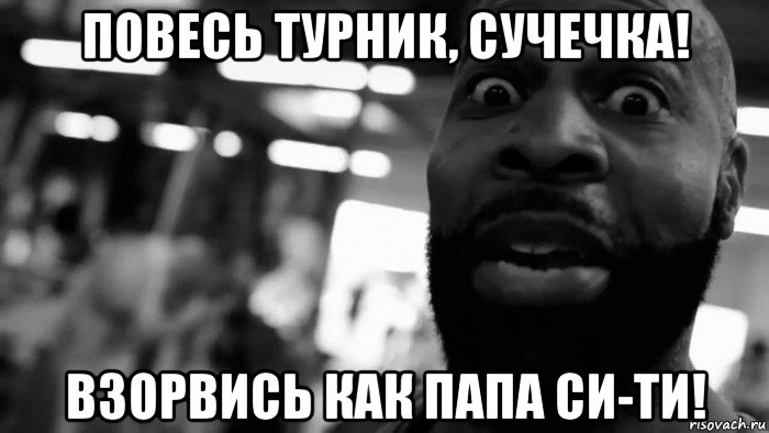 повесь турник, сучечка! взорвись как папа си-ти!