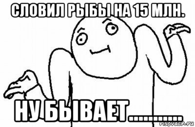 словил рыбы на 15 млн. ну бывает..........., Мем Почему бы и нет