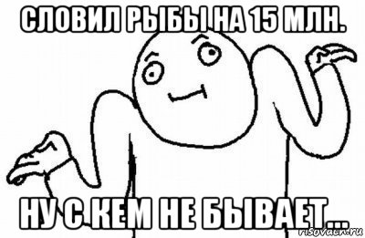 словил рыбы на 15 млн. ну с кем не бывает..., Мем Почему бы и нет