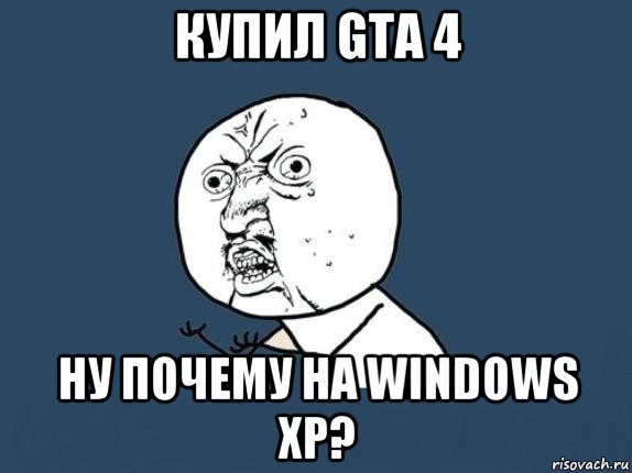 купил gta 4 ну почему на windows xp?, Мем  почему мем